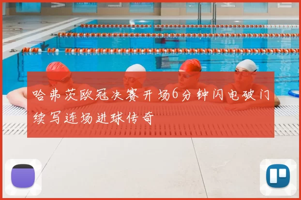 哈弗茨欧冠决赛开场6分钟闪电破门续写连场进球传奇