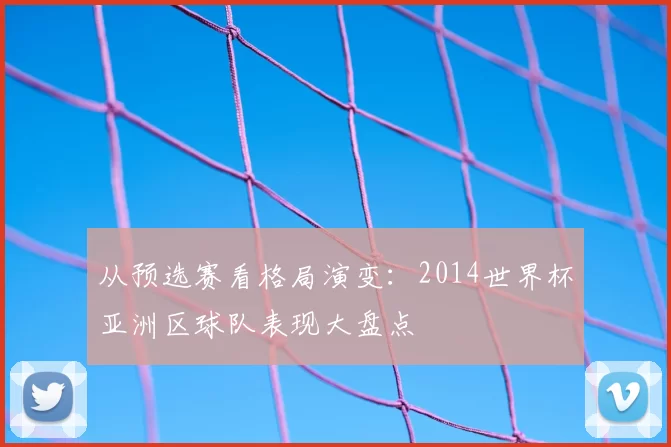 从预选赛看格局演变：2014世界杯亚洲区球队表现大盘点