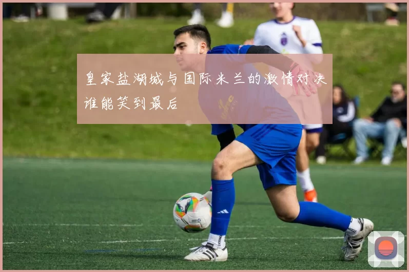 皇家盐湖城与国际米兰的激情对决谁能笑到最后
