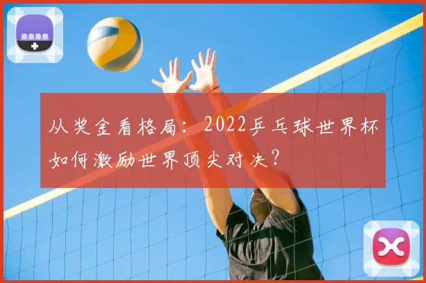 从奖金看格局：2022乒乓球世界杯如何激励世界顶尖对决？