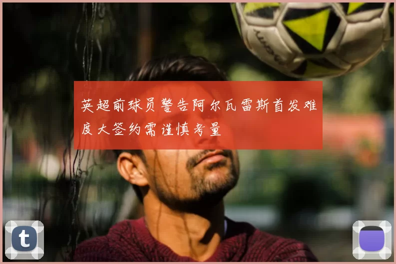 英超前球员警告阿尔瓦雷斯首发难度大签约需谨慎考量