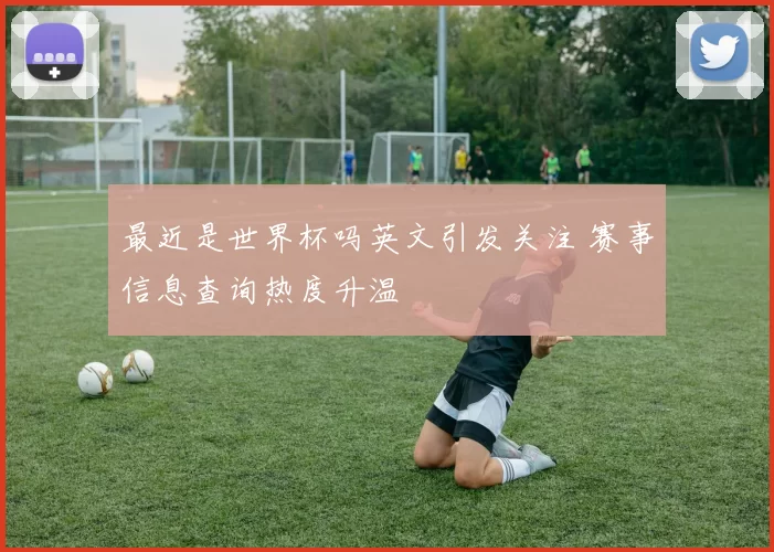 最近是世界杯吗英文引发关注 赛事信息查询热度升温
