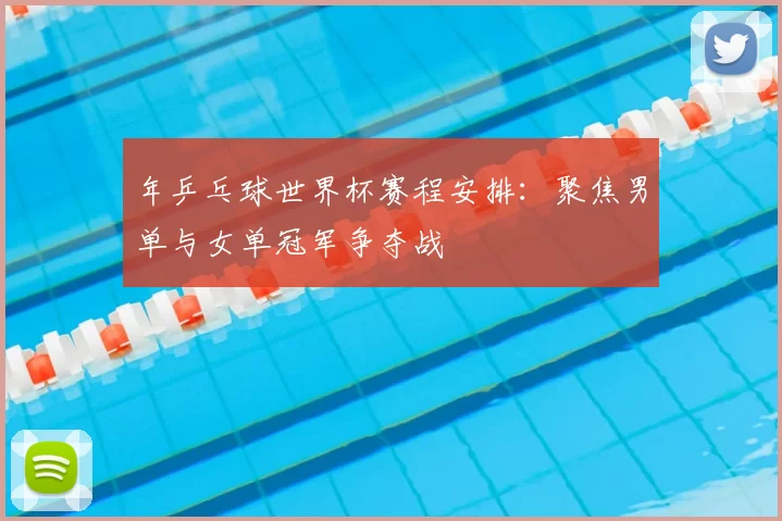 年乒乓球世界杯赛程安排:聚焦男单与女单冠军争夺战