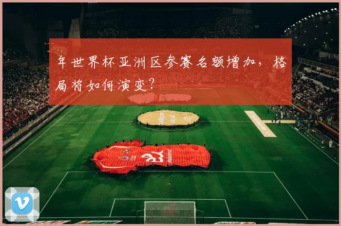 年世界杯亚洲区参赛名额增加,格局将如何演变?