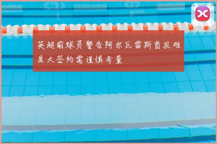 英超前球员警告阿尔瓦雷斯首发难度大签约需谨慎考量