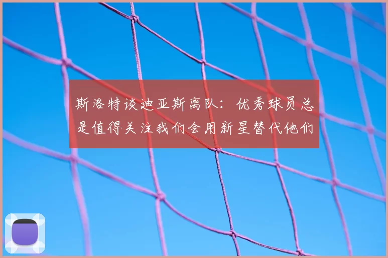 斯洛特谈迪亚斯离队：优秀球员总是值得关注我们会用新星替代他们