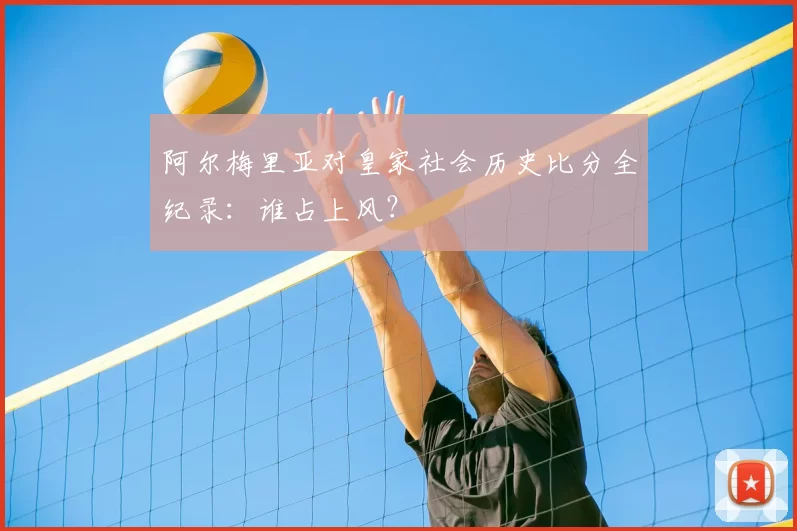 阿尔梅里亚对皇家社会历史比分全纪录：谁占上风？