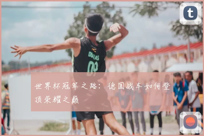 世界杯冠军之路：德国战车如何登顶荣耀之巅