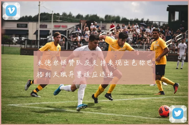 米德尔顿赞队友支持表现出色称巴格利天赋异禀适应迅速